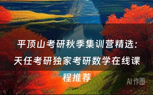 平顶山考研秋季集训营精选：天任考研独家考研数学在线课程推荐