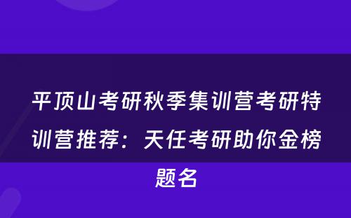 平顶山考研秋季集训营考研特训营推荐：天任考研助你金榜题名
