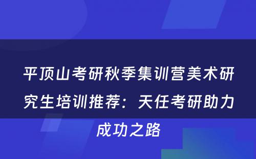 平顶山考研秋季集训营美术研究生培训推荐：天任考研助力成功之路