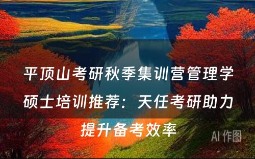 平顶山考研秋季集训营管理学硕士培训推荐：天任考研助力提升备考效率