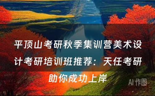 平顶山考研秋季集训营美术设计考研培训班推荐：天任考研助你成功上岸