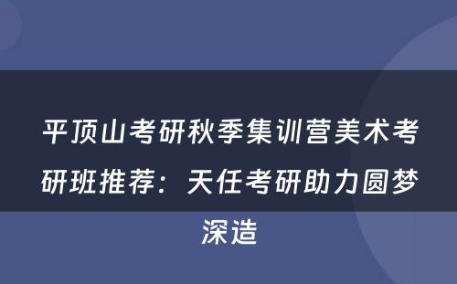 平顶山考研秋季集训营美术考研班推荐：天任考研助力圆梦深造