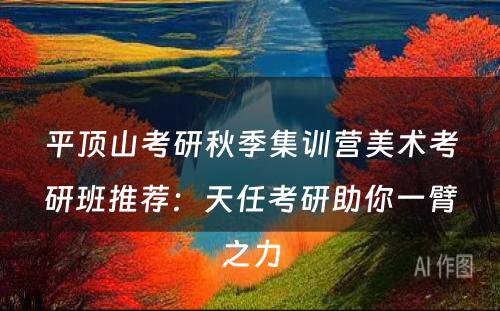 平顶山考研秋季集训营美术考研班推荐：天任考研助你一臂之力