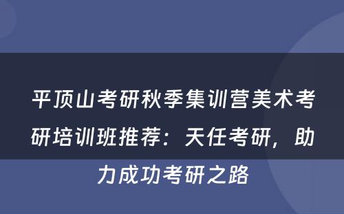 平顶山考研秋季集训营美术考研培训班推荐：天任考研，助力成功考研之路