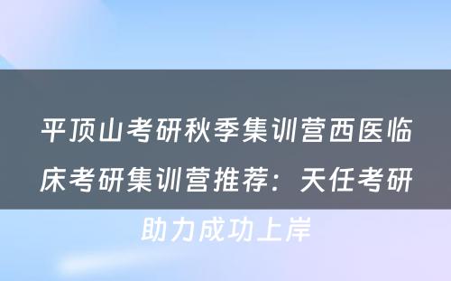 平顶山考研秋季集训营西医临床考研集训营推荐：天任考研助力成功上岸
