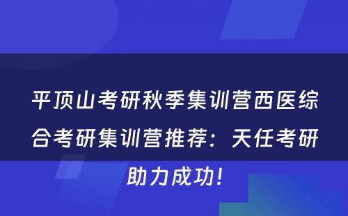 平顶山考研秋季集训营西医综合考研集训营推荐：天任考研助力成功！