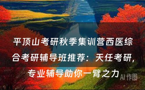 平顶山考研秋季集训营西医综合考研辅导班推荐：天任考研，专业辅导助你一臂之力