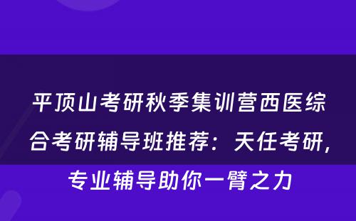 平顶山考研秋季集训营西医综合考研辅导班推荐：天任考研，专业辅导助你一臂之力