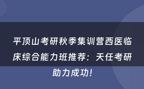 平顶山考研秋季集训营西医临床综合能力班推荐：天任考研助力成功！