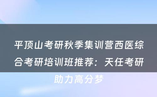 平顶山考研秋季集训营西医综合考研培训班推荐：天任考研助力高分梦