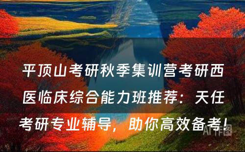 平顶山考研秋季集训营考研西医临床综合能力班推荐：天任考研专业辅导，助你高效备考！