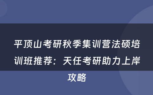平顶山考研秋季集训营法硕培训班推荐：天任考研助力上岸攻略