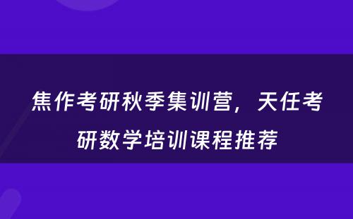 焦作考研秋季集训营，天任考研数学培训课程推荐