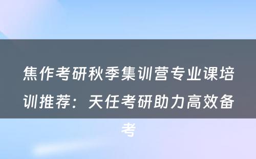 焦作考研秋季集训营专业课培训推荐：天任考研助力高效备考