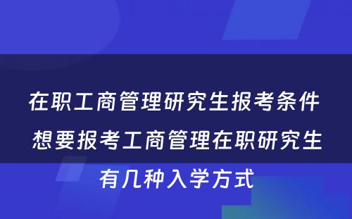 在职工商管理研究生报考条件 想要报考工商管理在职研究生有几种入学方式