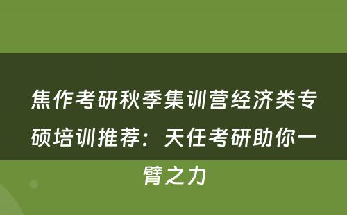 焦作考研秋季集训营经济类专硕培训推荐：天任考研助你一臂之力