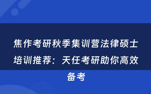 焦作考研秋季集训营法律硕士培训推荐：天任考研助你高效备考