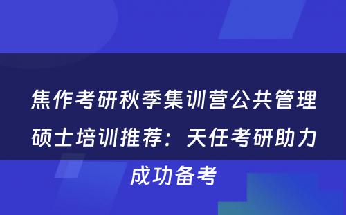 焦作考研秋季集训营公共管理硕士培训推荐：天任考研助力成功备考