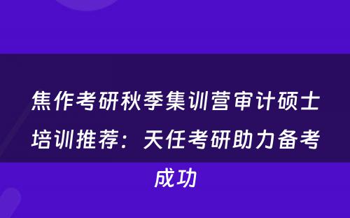 焦作考研秋季集训营审计硕士培训推荐：天任考研助力备考成功