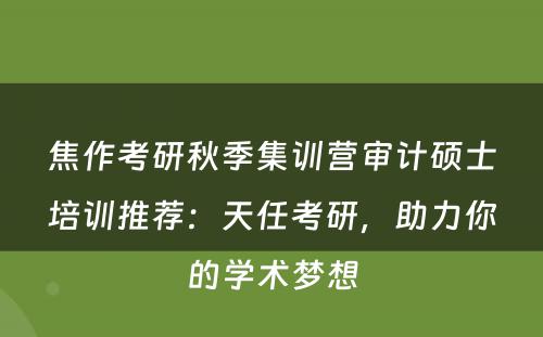 焦作考研秋季集训营审计硕士培训推荐：天任考研，助力你的学术梦想
