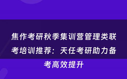 焦作考研秋季集训营管理类联考培训推荐：天任考研助力备考高效提升