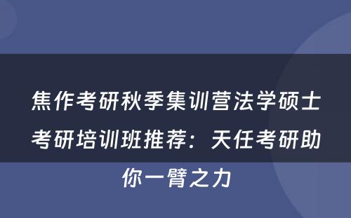焦作考研秋季集训营法学硕士考研培训班推荐：天任考研助你一臂之力