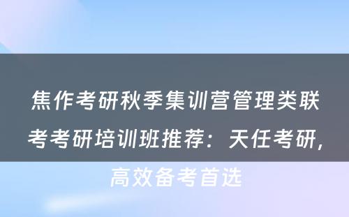焦作考研秋季集训营管理类联考考研培训班推荐：天任考研，高效备考首选