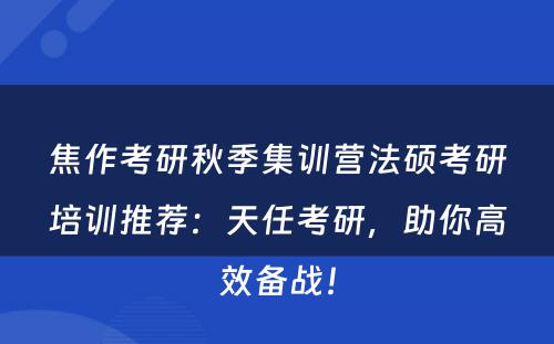 焦作考研秋季集训营法硕考研培训推荐：天任考研，助你高效备战！