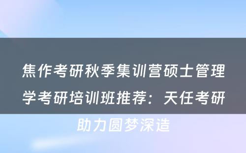 焦作考研秋季集训营硕士管理学考研培训班推荐：天任考研助力圆梦深造