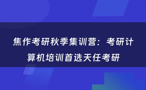 焦作考研秋季集训营：考研计算机培训首选天任考研