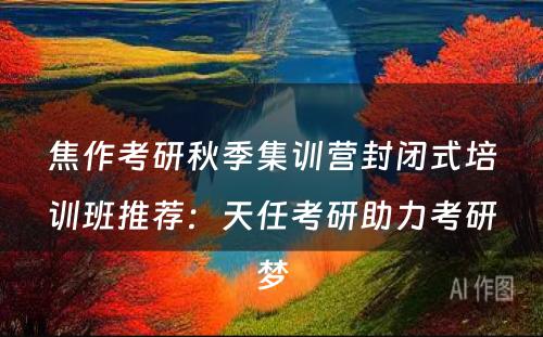 焦作考研秋季集训营封闭式培训班推荐：天任考研助力考研梦