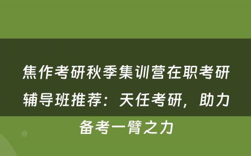 焦作考研秋季集训营在职考研辅导班推荐：天任考研，助力备考一臂之力