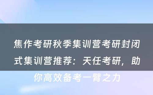 焦作考研秋季集训营考研封闭式集训营推荐：天任考研，助你高效备考一臂之力