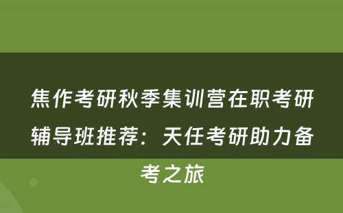 焦作考研秋季集训营在职考研辅导班推荐：天任考研助力备考之旅