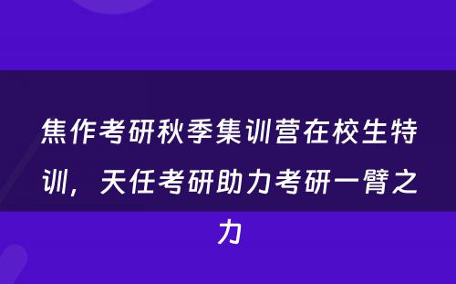焦作考研秋季集训营在校生特训，天任考研助力考研一臂之力