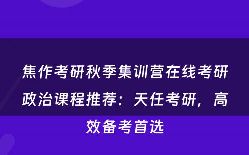 焦作考研秋季集训营在线考研政治课程推荐：天任考研，高效备考首选