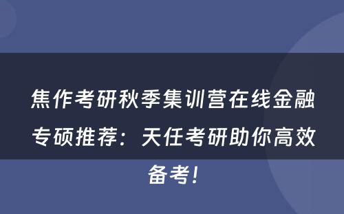 焦作考研秋季集训营在线金融专硕推荐：天任考研助你高效备考！