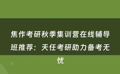 焦作考研秋季集训营在线辅导班推荐：天任考研助力备考无忧