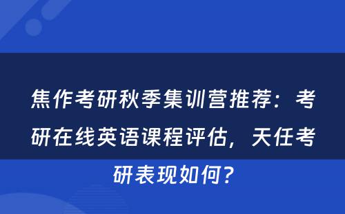 焦作考研秋季集训营推荐：考研在线英语课程评估，天任考研表现如何？
