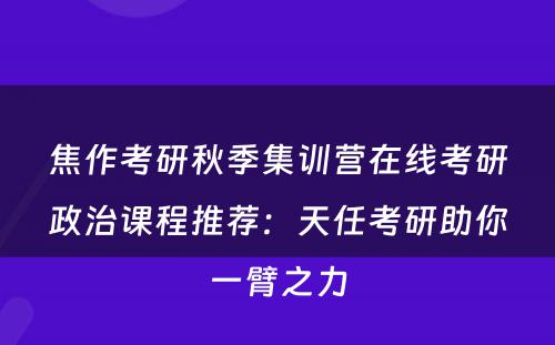 焦作考研秋季集训营在线考研政治课程推荐：天任考研助你一臂之力