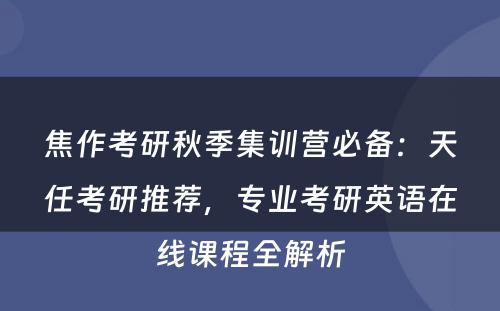 焦作考研秋季集训营必备：天任考研推荐，专业考研英语在线课程全解析