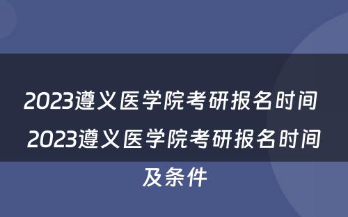 2023遵义医学院考研报名时间 2023遵义医学院考研报名时间及条件
