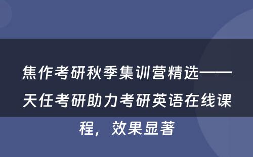 焦作考研秋季集训营精选——天任考研助力考研英语在线课程，效果显著