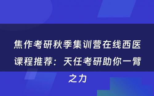 焦作考研秋季集训营在线西医课程推荐：天任考研助你一臂之力