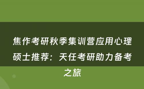 焦作考研秋季集训营应用心理硕士推荐：天任考研助力备考之旅