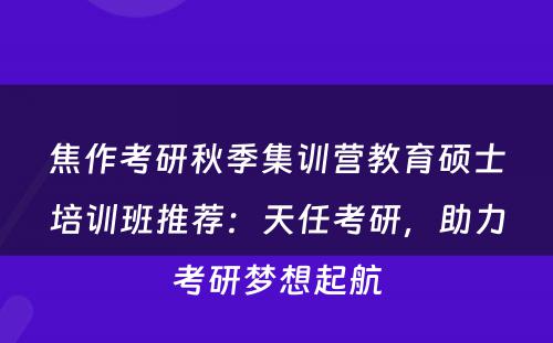 焦作考研秋季集训营教育硕士培训班推荐：天任考研，助力考研梦想起航