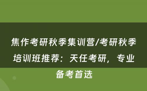 焦作考研秋季集训营/考研秋季培训班推荐：天任考研，专业备考首选