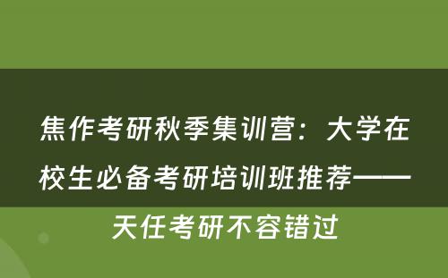 焦作考研秋季集训营：大学在校生必备考研培训班推荐——天任考研不容错过