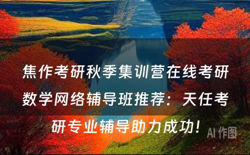 焦作考研秋季集训营在线考研数学网络辅导班推荐：天任考研专业辅导助力成功！