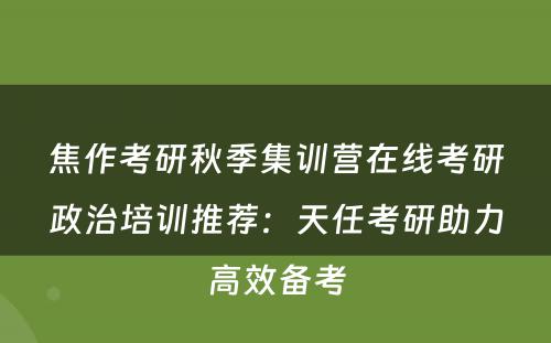 焦作考研秋季集训营在线考研政治培训推荐：天任考研助力高效备考